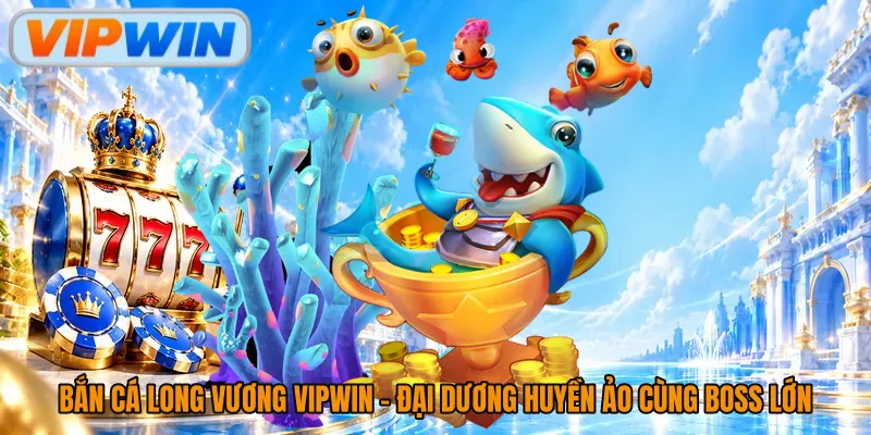 Bắn Cá Long Vương Vipwin - Đại Dương Huyền Ảo Cùng Boss Lớn
