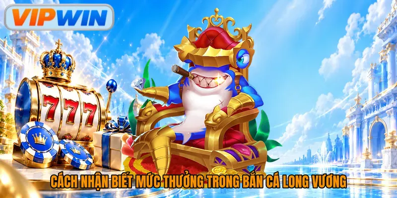 Cách nhận biết mức thưởng trong bắn cá Long Vương